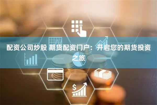 配资公司炒股 期货配资门户：开启您的期货投资之旅