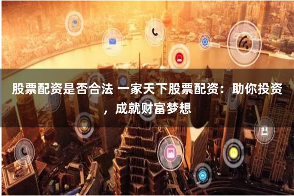 股票配资是否合法 一家天下股票配资：助你投资，成就财富梦想
