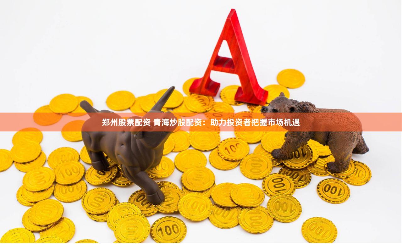 郑州股票配资 青海炒股配资：助力投资者把握市场机遇