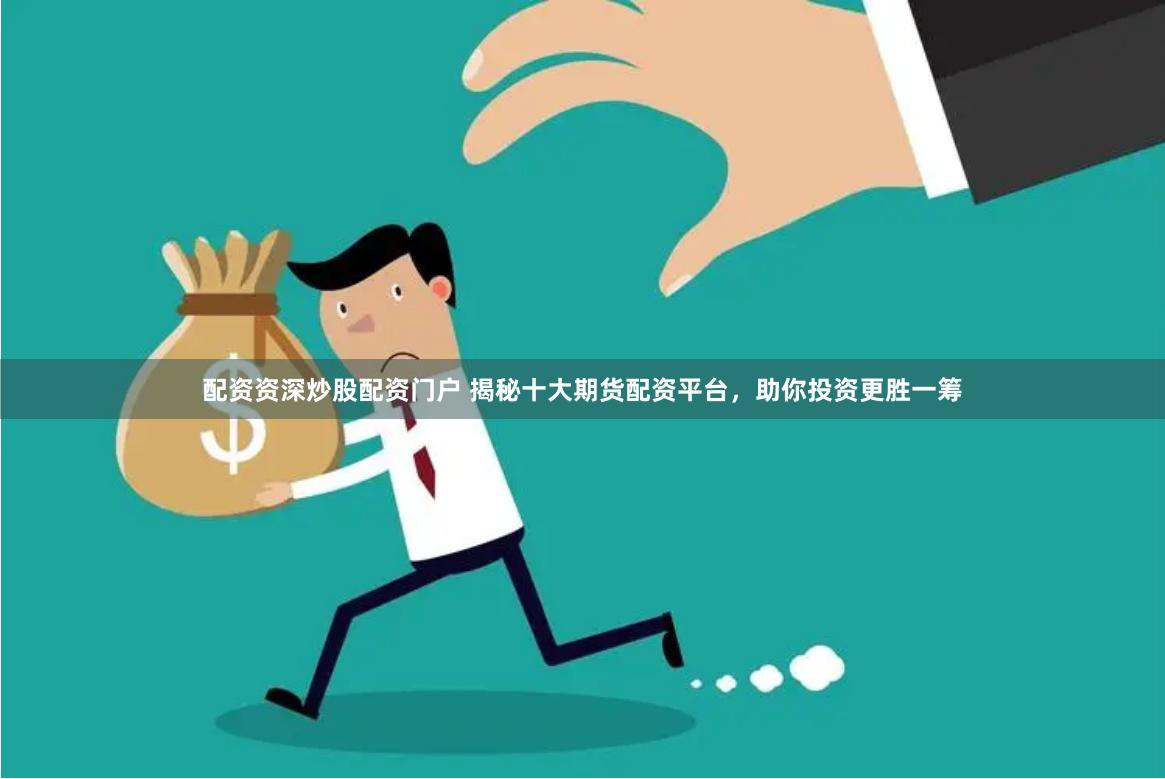 配资资深炒股配资门户 揭秘十大期货配资平台，助你投资更胜一筹