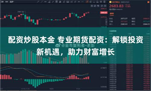 配资炒股本金 专业期货配资：解锁投资新机遇，助力财富增长