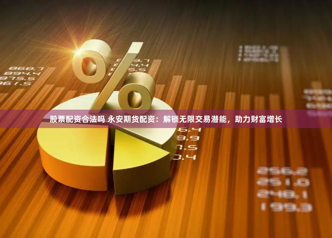 股票配资合法吗 永安期货配资：解锁无限交易潜能，助力财富增长