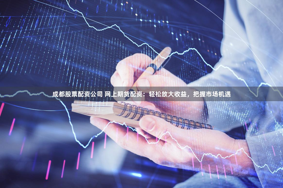成都股票配资公司 网上期货配资：轻松放大收益，把握市场机遇