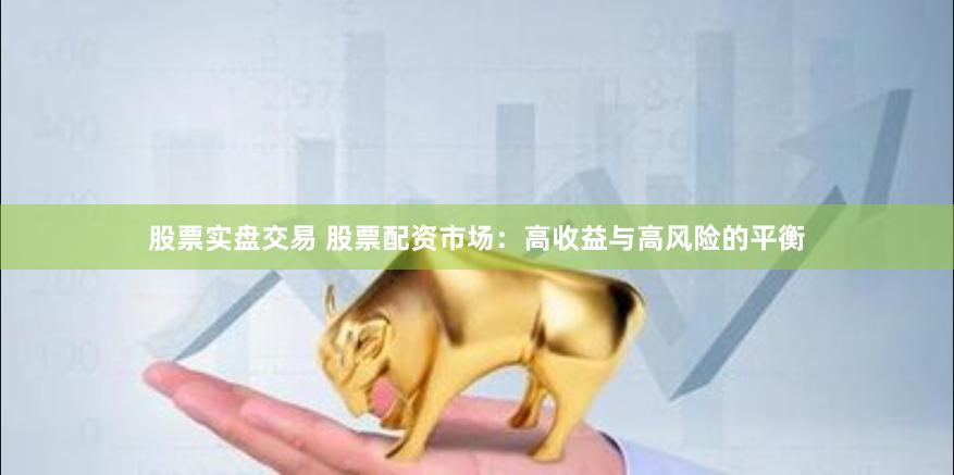股票实盘交易 股票配资市场：高收益与高风险的平衡