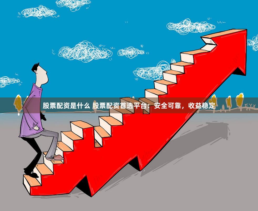 股票配资是什么 股票配资首选平台：安全可靠，收益稳定