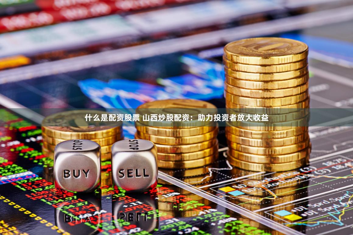 什么是配资股票 山西炒股配资：助力投资者放大收益
