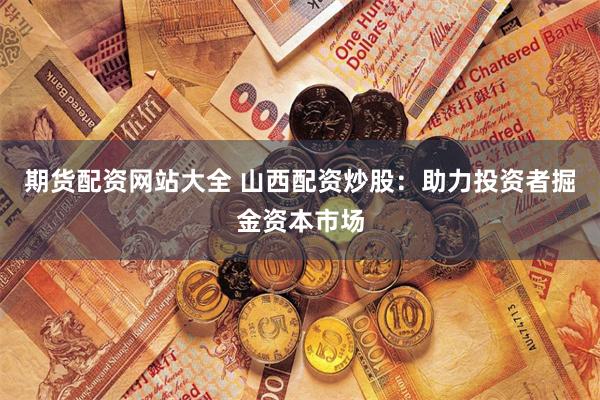 期货配资网站大全 山西配资炒股：助力投资者掘金资本市场