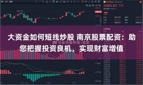 大资金如何短线炒股 南京股票配资：助您把握投资良机，实现财富增值