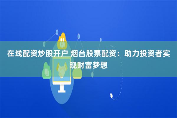 在线配资炒股开户 烟台股票配资：助力投资者实现财富梦想