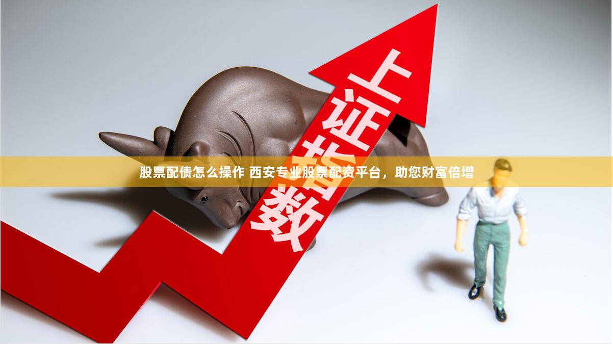 股票配债怎么操作 西安专业股票配资平台，助您财富倍增