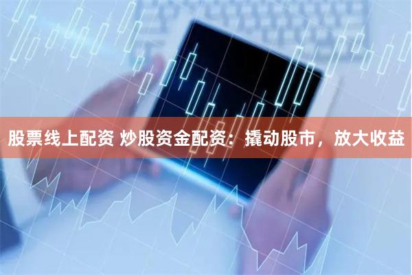 股票线上配资 炒股资金配资：撬动股市，放大收益