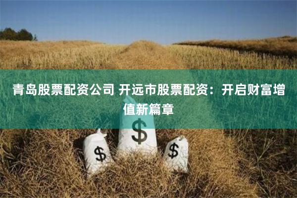青岛股票配资公司 开远市股票配资：开启财富增值新篇章