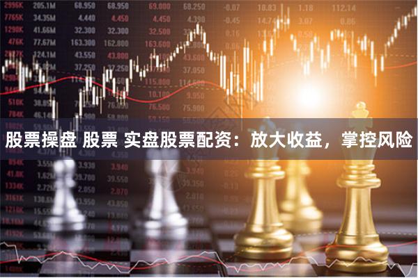 股票操盘 股票 实盘股票配资：放大收益，掌控风险