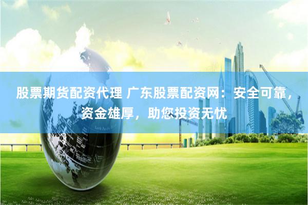 股票期货配资代理 广东股票配资网：安全可靠，资金雄厚，助您投资无忧