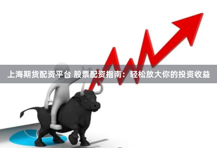 上海期货配资平台 股票配资指南：轻松放大你的投资收益