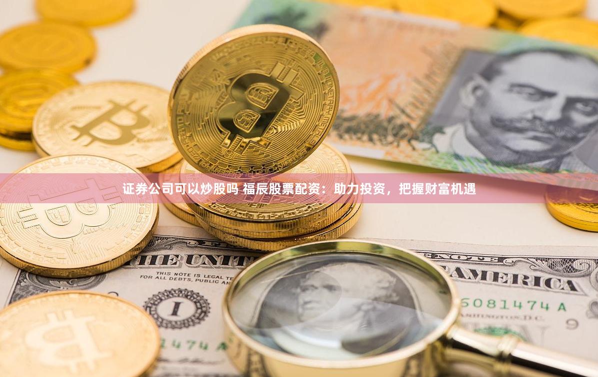 证券公司可以炒股吗 福辰股票配资：助力投资，把握财富机遇