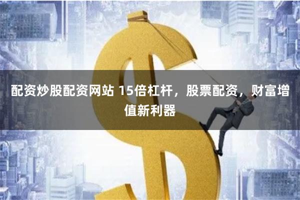 配资炒股配资网站 15倍杠杆，股票配资，财富增值新利器