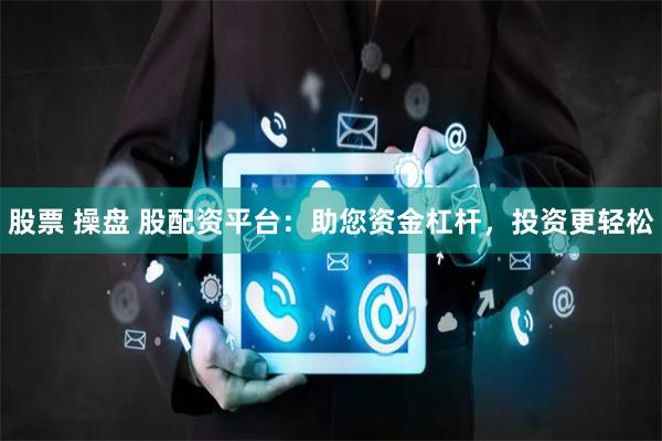 股票 操盘 股配资平台：助您资金杠杆，投资更轻松