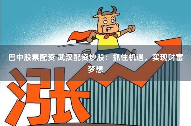 巴中股票配资 武汉配资炒股：抓住机遇，实现财富梦想