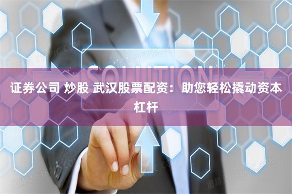 证券公司 炒股 武汉股票配资：助您轻松撬动资本杠杆