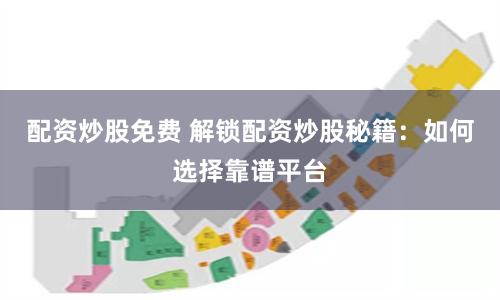 配资炒股免费 解锁配资炒股秘籍：如何选择靠谱平台
