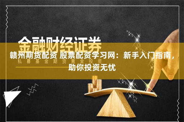 赣州期货配资 股票配资学习网：新手入门指南，助你投资无忧
