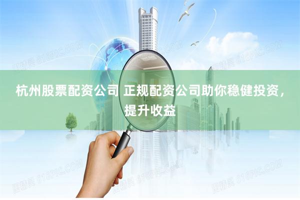 杭州股票配资公司 正规配资公司助你稳健投资，提升收益