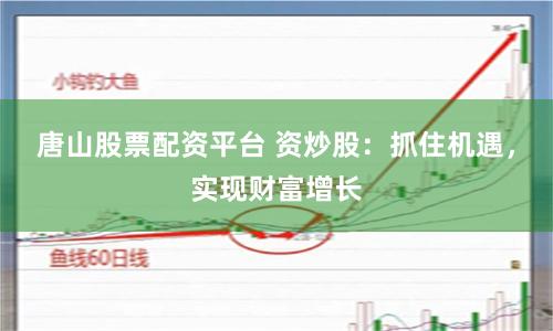 唐山股票配资平台 资炒股：抓住机遇，实现财富增长