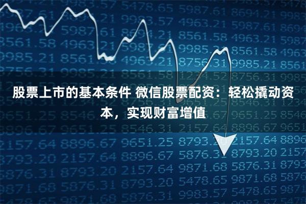 股票上市的基本条件 微信股票配资：轻松撬动资本，实现财富增值