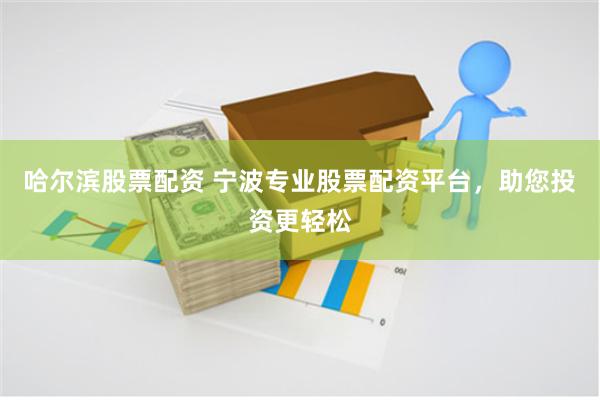 哈尔滨股票配资 宁波专业股票配资平台，助您投资更轻松