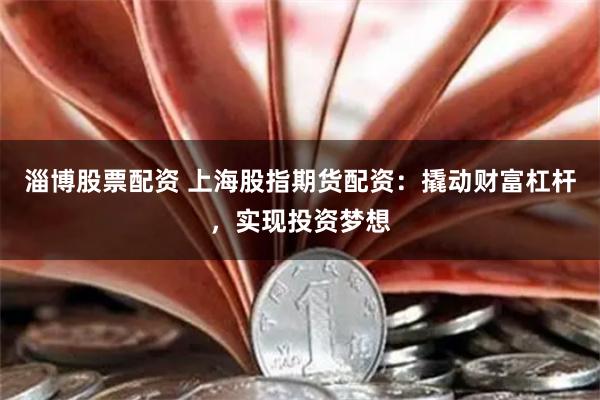 淄博股票配资 上海股指期货配资：撬动财富杠杆，实现投资梦想