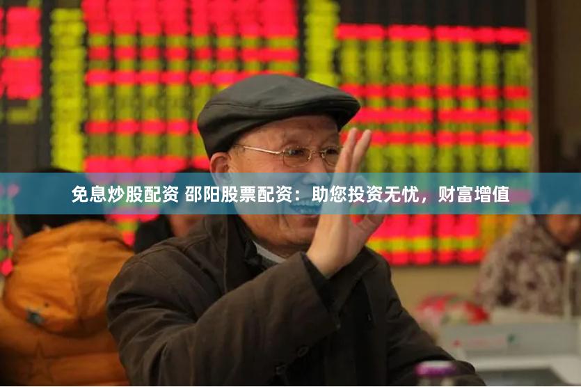 免息炒股配资 邵阳股票配资：助您投资无忧，财富增值