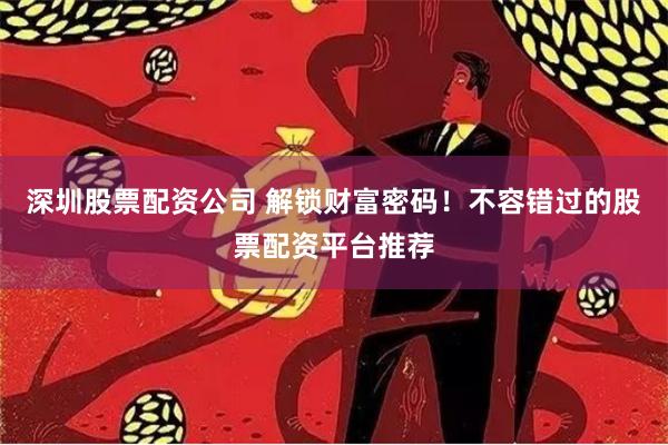 深圳股票配资公司 解锁财富密码！不容错过的股票配资平台推荐