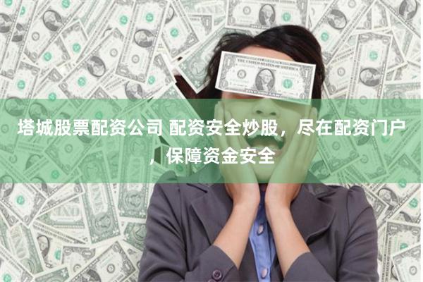 塔城股票配资公司 配资安全炒股，尽在配资门户，保障资金安全