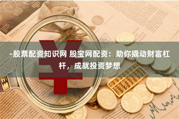 -股票配资知识网 股宝网配资：助你撬动财富杠杆，成就投资梦想