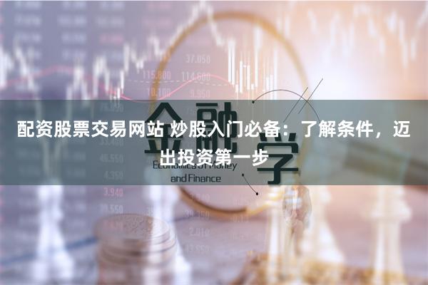 配资股票交易网站 炒股入门必备：了解条件，迈出投资第一步