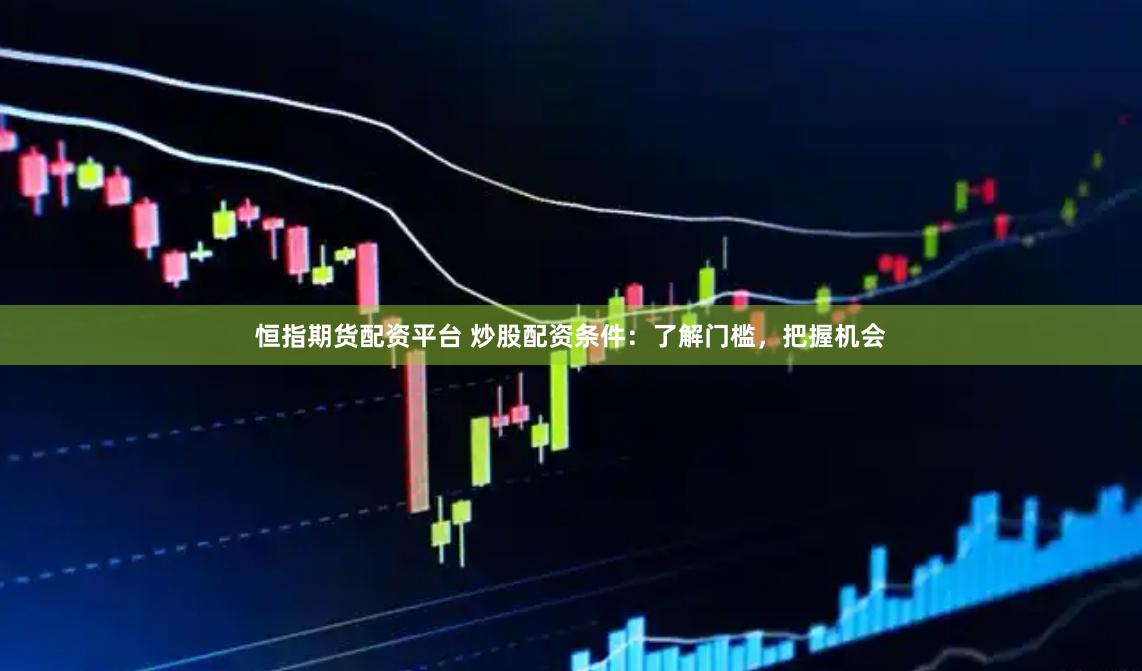 恒指期货配资平台 炒股配资条件：了解门槛，把握机会