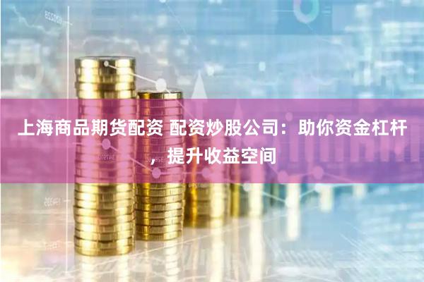 上海商品期货配资 配资炒股公司：助你资金杠杆，提升收益空间