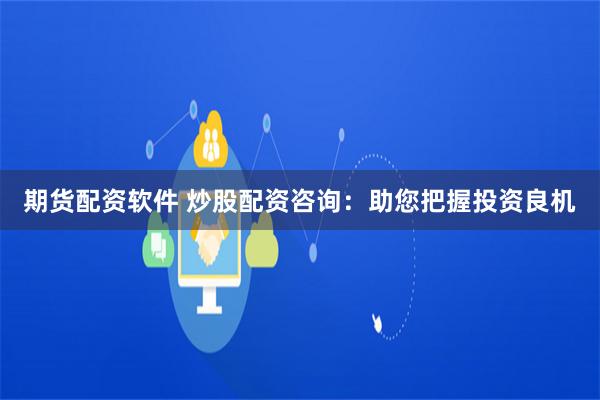 期货配资软件 炒股配资咨询：助您把握投资良机