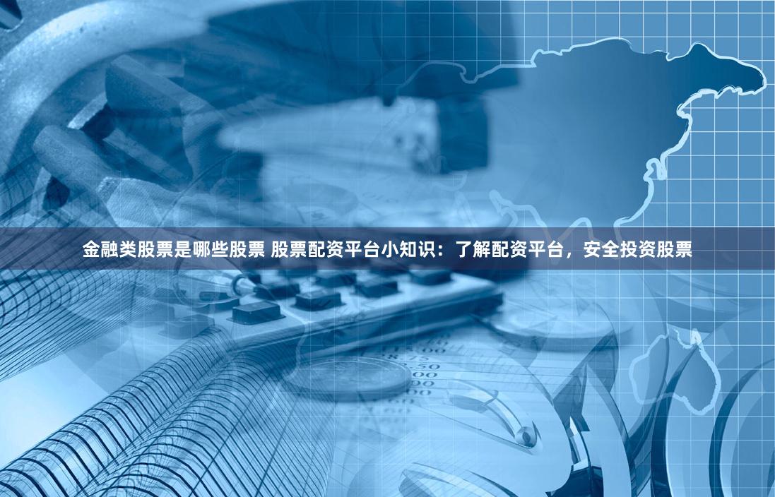 金融类股票是哪些股票 股票配资平台小知识：了解配资平台，安全投资股票