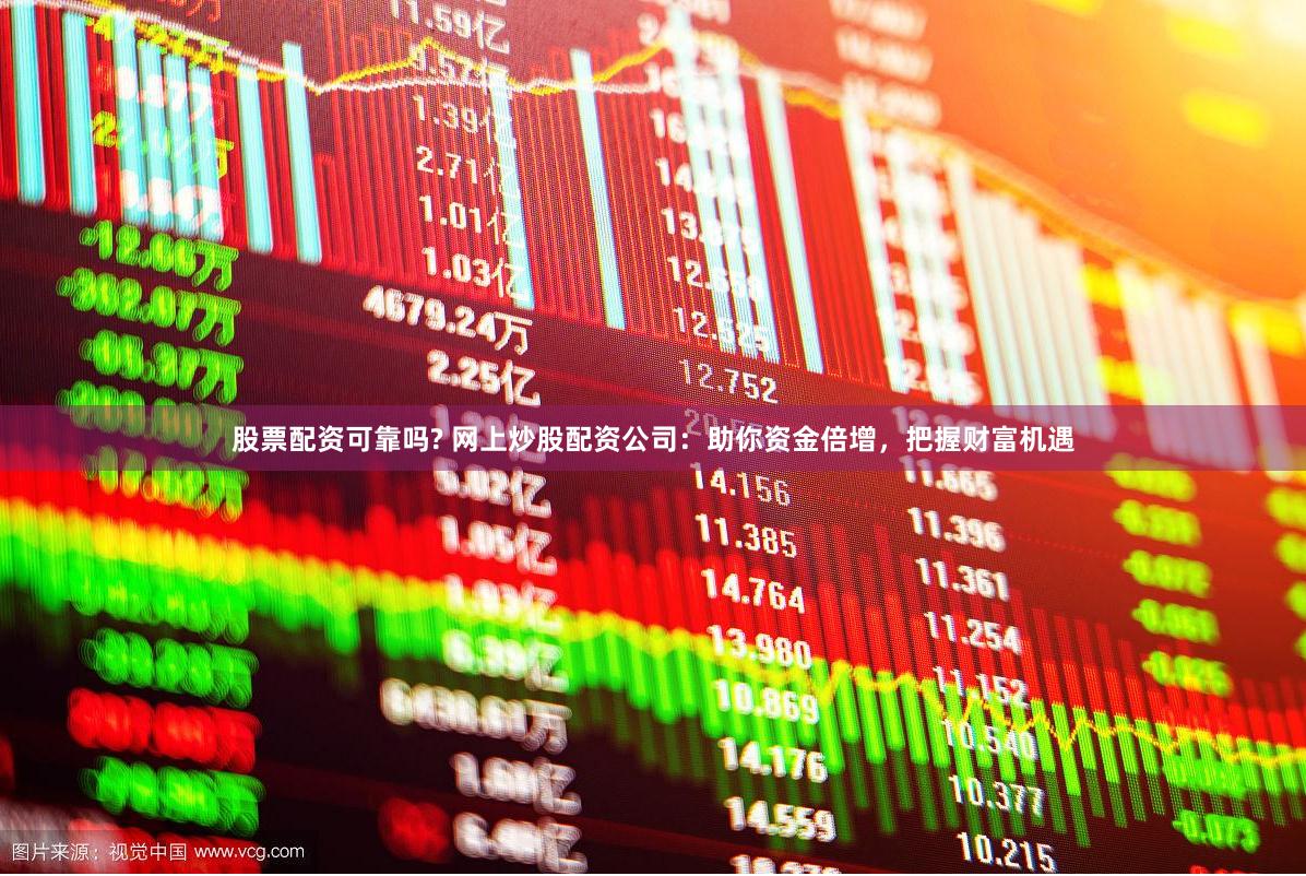 股票配资可靠吗? 网上炒股配资公司：助你资金倍增，把握财富机遇