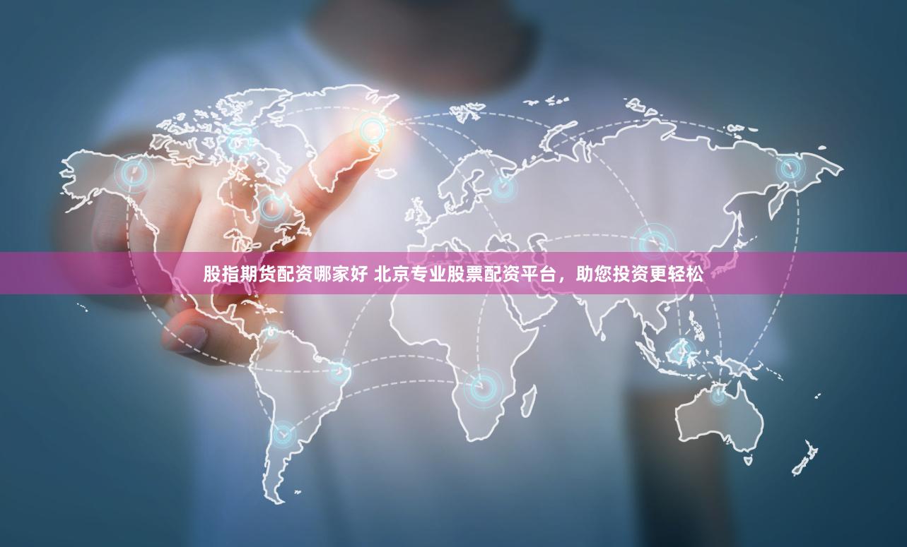 股指期货配资哪家好 北京专业股票配资平台，助您投资更轻松