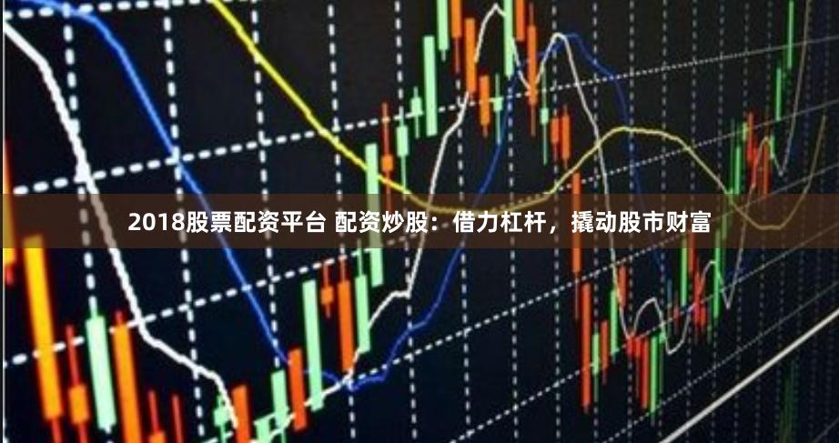 2018股票配资平台 配资炒股：借力杠杆，撬动股市财富