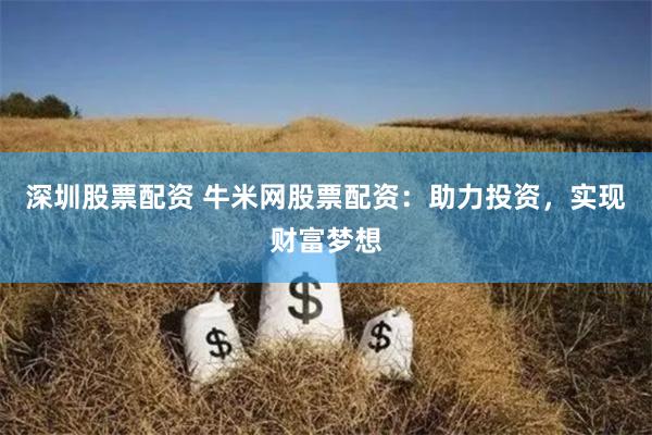 深圳股票配资 牛米网股票配资：助力投资，实现财富梦想