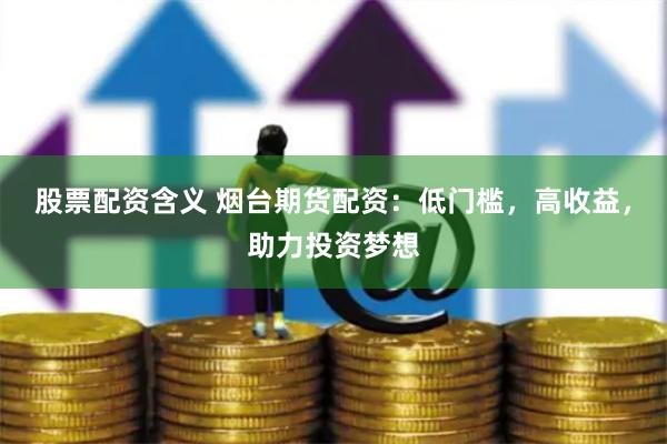 股票配资含义 烟台期货配资：低门槛，高收益，助力投资梦想