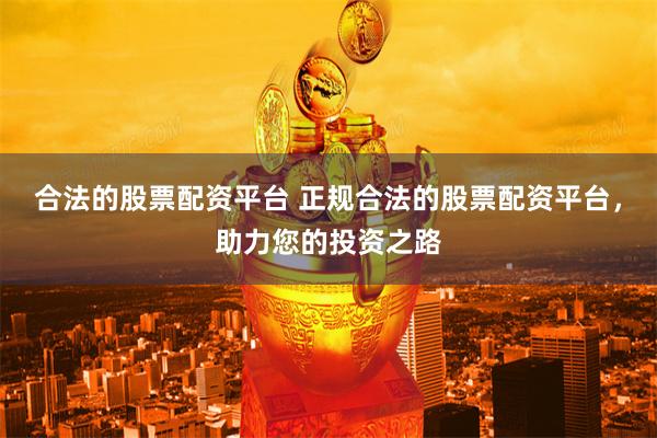 合法的股票配资平台 正规合法的股票配资平台，助力您的投资之路