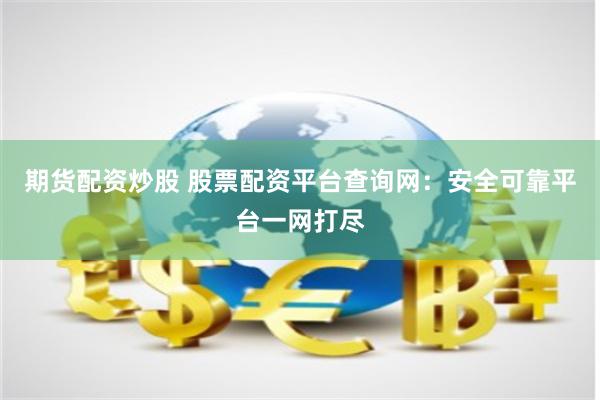 期货配资炒股 股票配资平台查询网：安全可靠平台一网打尽