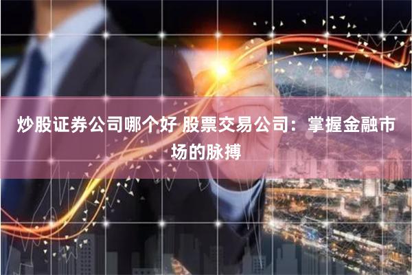 炒股证券公司哪个好 股票交易公司：掌握金融市场的脉搏