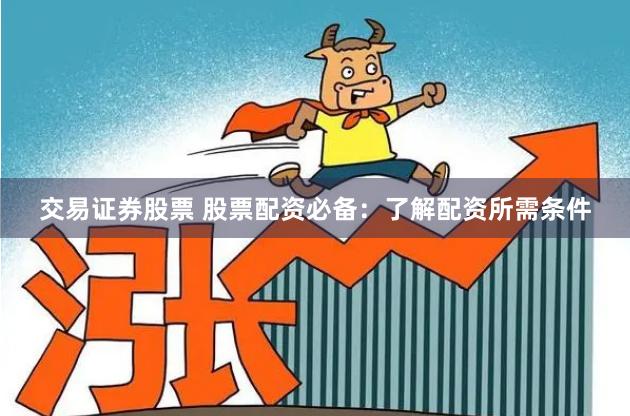 交易证券股票 股票配资必备：了解配资所需条件
