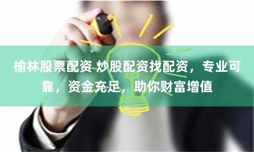 榆林股票配资 炒股配资找配资，专业可靠，资金充足，助你财富增值